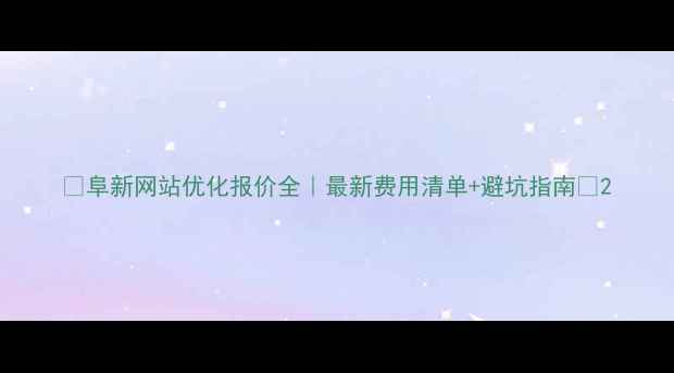 图片 🌟阜新网站优化报价全｜最新费用清单+避坑指南💻2