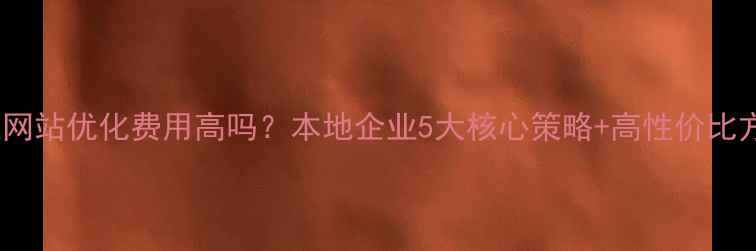 图片 🌟陈江网站优化费用高吗？本地企业5大核心策略+高性价比方案🌟1