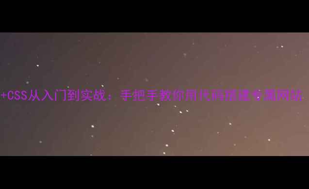 图片 🌟零基础必看HTML+CSS从入门到实战：手把手教你用代码搭建专属网站（附避坑指南）🌟2