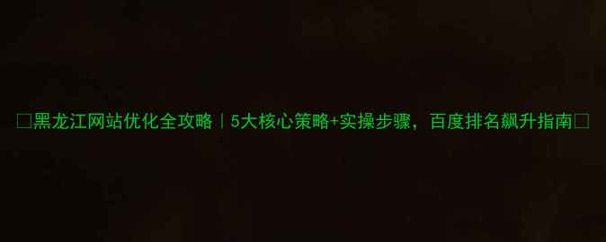 图片 🌟黑龙江网站优化全攻略｜5大核心策略+实操步骤，百度排名飙升指南🌟