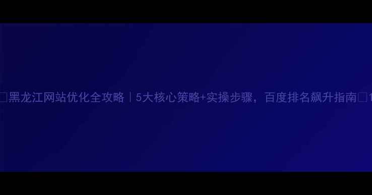 图片 🌟黑龙江网站优化全攻略｜5大核心策略+实操步骤，百度排名飙升指南🌟1