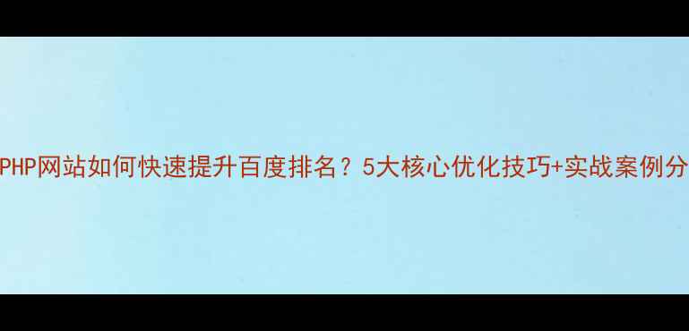 图片 💡PHP网站如何快速提升百度排名？5大核心优化技巧+实战案例分享