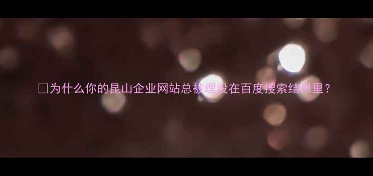 图片 💡为什么你的昆山企业网站总被埋没在百度搜索结果里？