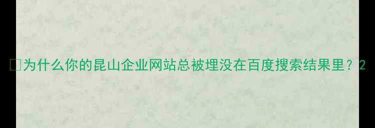 图片 💡为什么你的昆山企业网站总被埋没在百度搜索结果里？2