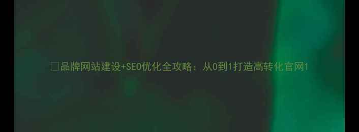 图片 💡品牌网站建设+SEO优化全攻略：从0到1打造高转化官网1