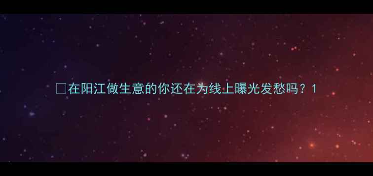 图片 💡在阳江做生意的你还在为线上曝光发愁吗？1