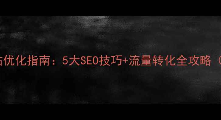 图片 💡外贸企业网站优化指南：5大SEO技巧+流量转化全攻略（附实操案例）1