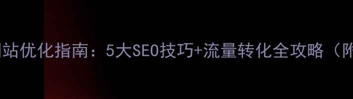图片 💡外贸企业网站优化指南：5大SEO技巧+流量转化全攻略（附实操案例）2