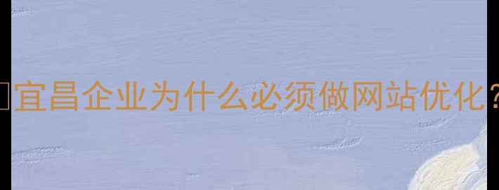 图片 💡宜昌企业为什么必须做网站优化？