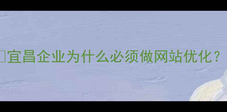 图片 💡宜昌企业为什么必须做网站优化？2