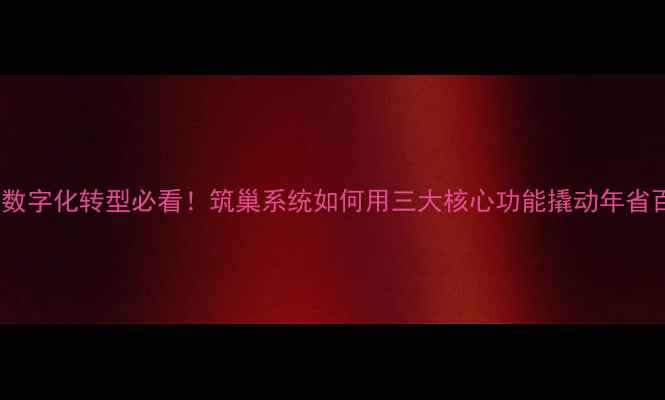 图片 💡建筑企业数字化转型必看！筑巢系统如何用三大核心功能撬动年省百万成本？1