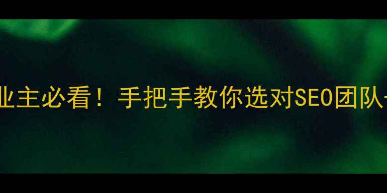 图片 💡开篇萝岗企业主必看！手把手教你选对SEO团队+提升转化率📈