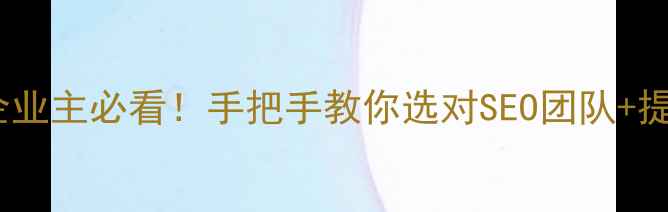 图片 💡开篇萝岗企业主必看！手把手教你选对SEO团队+提升转化率📈1