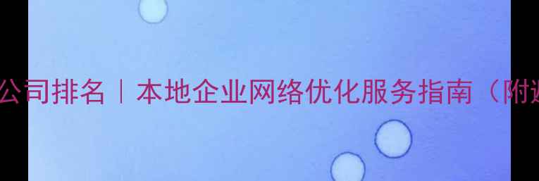 图片 💡惠州网络公司排名｜本地企业网络优化服务指南（附避坑攻略）1