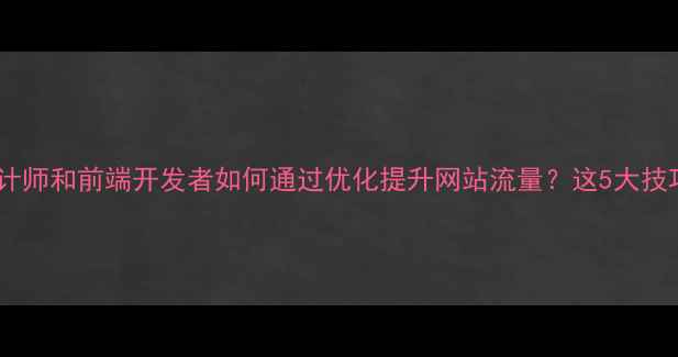 图片 💡新手必看网页设计师和前端开发者如何通过优化提升网站流量？这5大技巧让你流量翻倍！1