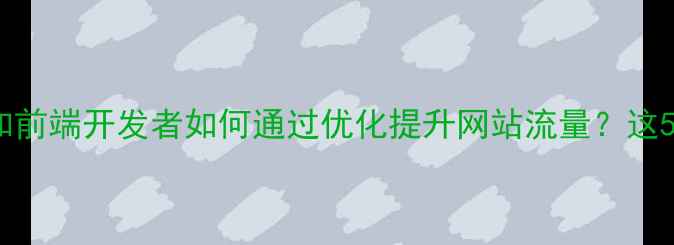 图片 💡新手必看网页设计师和前端开发者如何通过优化提升网站流量？这5大技巧让你流量翻倍！2