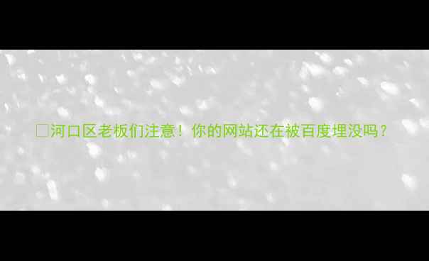 图片 💡河口区老板们注意！你的网站还在被百度埋没吗？