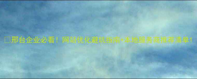 图片 💡邢台企业必看！网站优化避坑指南+本地服务商推荐清单1