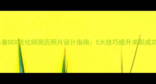 图片 💡长春SEO优化师简历照片设计指南：5大技巧提升求职成功率2