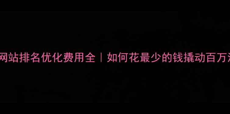 图片 💰企业网站排名优化费用全｜如何花最少的钱撬动百万流量🔥2