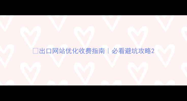 图片 💰出口网站优化收费指南｜必看避坑攻略2