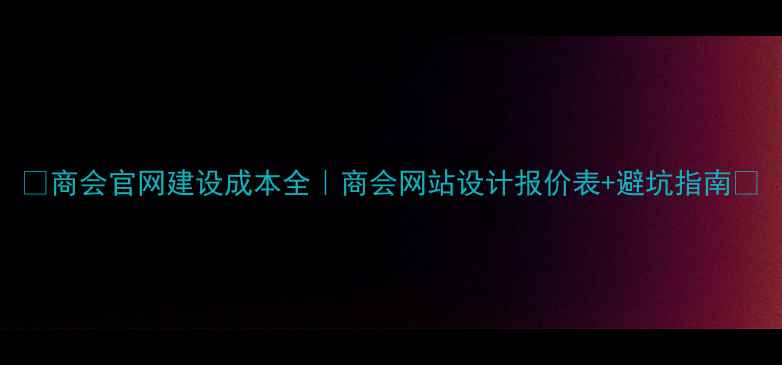 图片 💰商会官网建设成本全｜商会网站设计报价表+避坑指南📊
