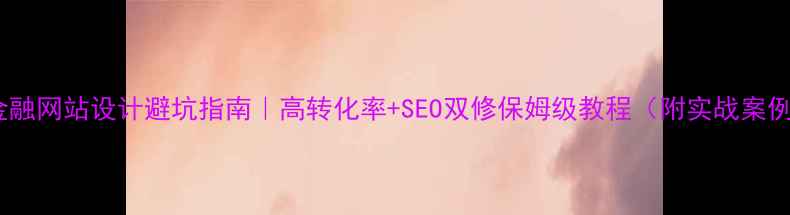 图片 💰金融网站设计避坑指南｜高转化率+SEO双修保姆级教程（附实战案例）2