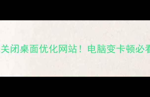 图片 💻手把手教你关闭桌面优化网站！电脑变卡顿必看卸载教程🔧1