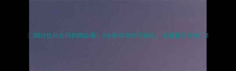 图片 📅网站优化合同到期必看！3步教你续约不踩坑，流量翻倍攻略💻2