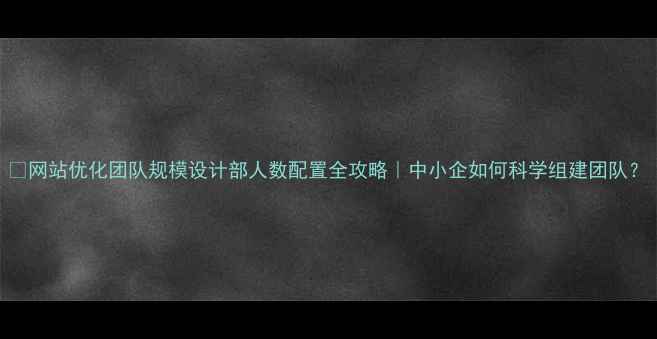 图片 📊网站优化团队规模设计部人数配置全攻略｜中小企如何科学组建团队？