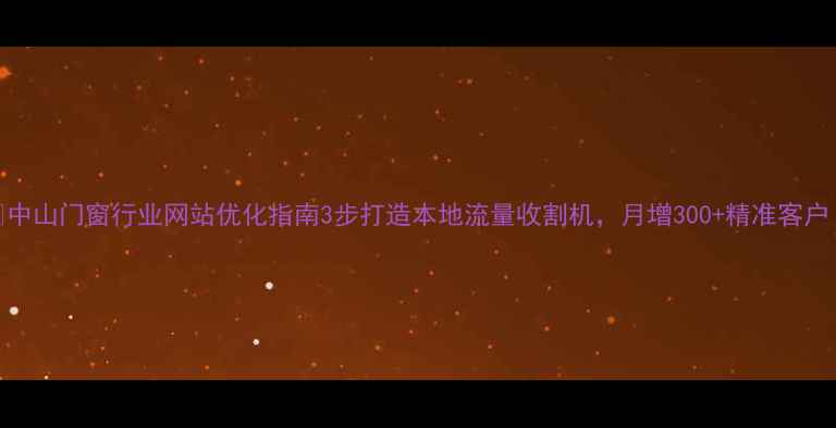 图片 📌中山门窗行业网站优化指南3步打造本地流量收割机，月增300+精准客户！