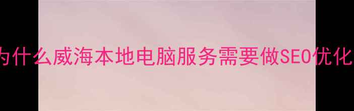 图片 📌为什么威海本地电脑服务需要做SEO优化？1