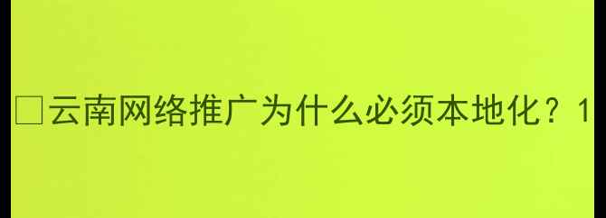 图片 📌云南网络推广为什么必须本地化？1