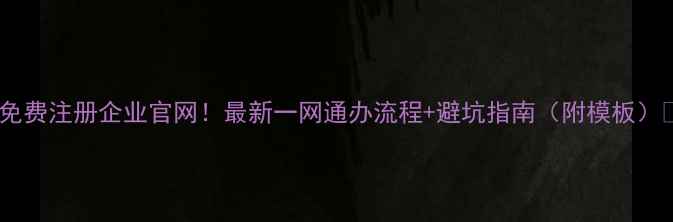 图片 📌免费注册企业官网！最新一网通办流程+避坑指南（附模板）📌1