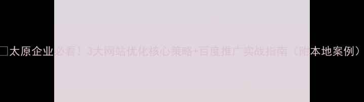 图片 📌太原企业必看！3大网站优化核心策略+百度推广实战指南（附本地案例）