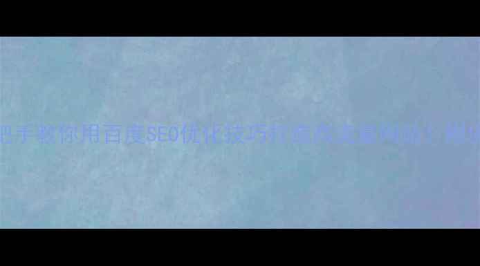 图片 📌新手必看手把手教你用百度SEO优化技巧打造高流量网站！附保姆级操作指南