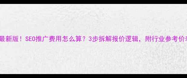图片 📌最新版！SEO推广费用怎么算？3步拆解报价逻辑，附行业参考价表1