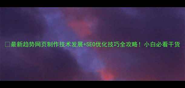 图片 📌最新趋势网页制作技术发展+SEO优化技巧全攻略！小白必看干货