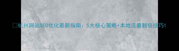 图片 📌杭州网站SEO优化最新指南：5大核心策略+本地流量翻倍技巧1