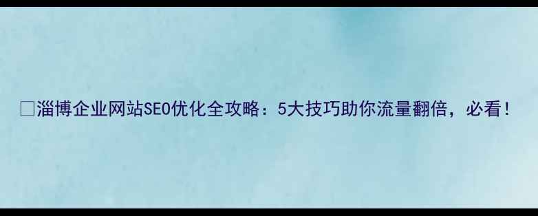 图片 📌淄博企业网站SEO优化全攻略：5大技巧助你流量翻倍，必看！