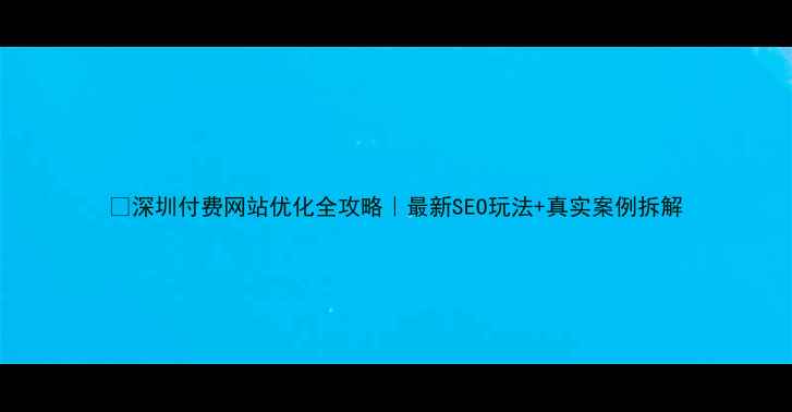 图片 📌深圳付费网站优化全攻略｜最新SEO玩法+真实案例拆解