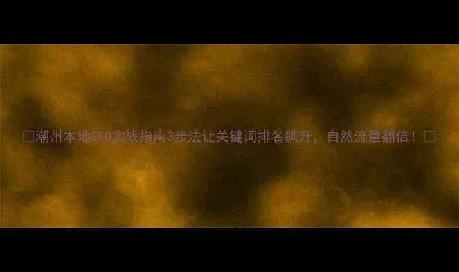 图片 📌潮州本地SEO实战指南3步法让关键词排名飙升，自然流量翻倍！🔥