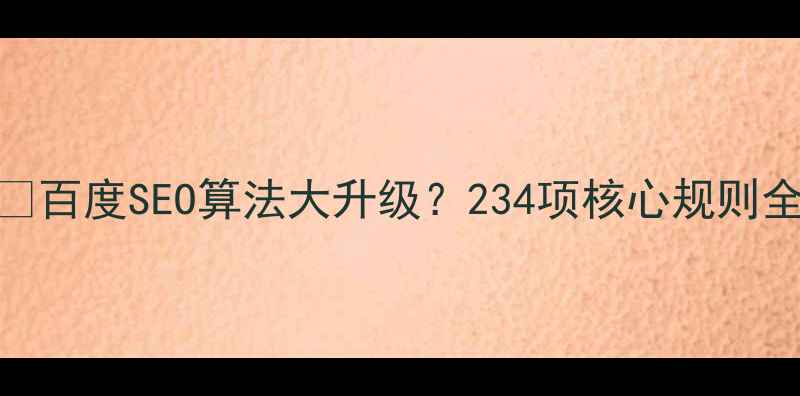 图片 📌百度SEO算法大升级？234项核心规则全