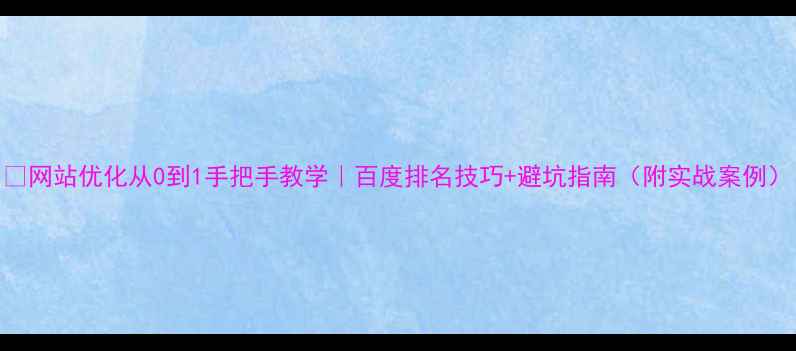 图片 📌网站优化从0到1手把手教学｜百度排名技巧+避坑指南（附实战案例）