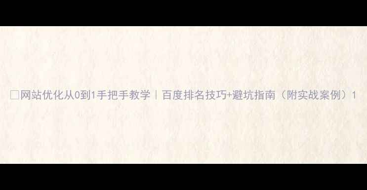 图片 📌网站优化从0到1手把手教学｜百度排名技巧+避坑指南（附实战案例）1