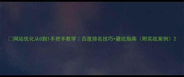 图片 📌网站优化从0到1手把手教学｜百度排名技巧+避坑指南（附实战案例）2