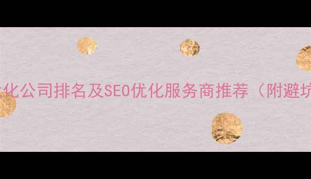 图片 📌网站优化公司排名及SEO优化服务商推荐（附避坑指南）2