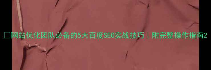 图片 📌网站优化团队必备的5大百度SEO实战技巧｜附完整操作指南2