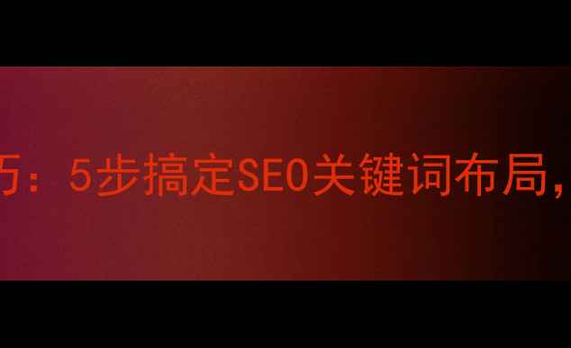 图片 📌网页标题优化技巧：5步搞定SEO关键词布局，流量暴涨必看指南