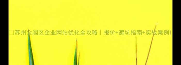 图片 📌苏州金阊区企业网站优化全攻略｜报价+避坑指南+实战案例1